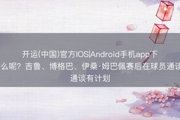 开运(中国)官方IOS|Android手机app下载 聊什么呢？吉鲁、博格巴、伊桑·姆巴佩赛后在球员通谈有计划