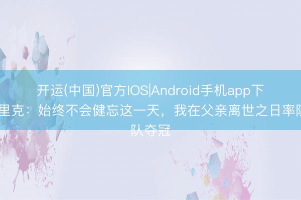 开运(中国)官方IOS|Android手机app下载 弗里克：始终不会健忘这一天，我在父亲离世之日率队夺冠