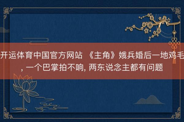 开运体育中国官方网站 《主角》娥兵婚后一地鸡毛, 一个巴掌拍
