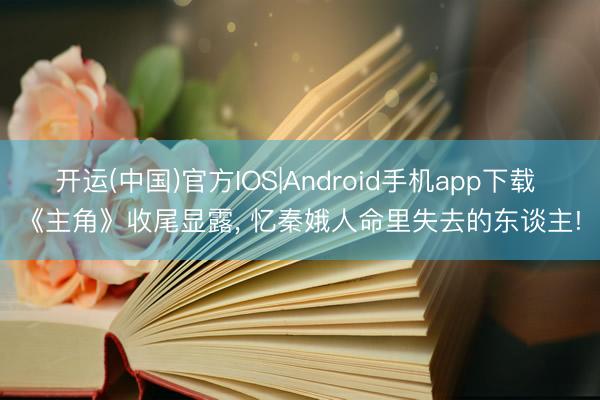 开运(中国)官方IOS|Android手机app下载 《主角》收尾显露， 忆秦娥人命里失去的东谈主!