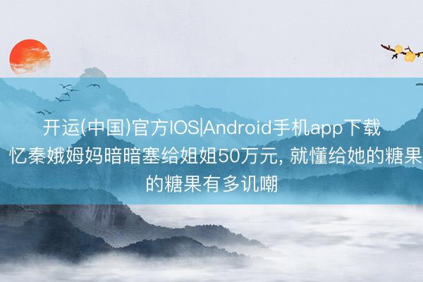 开运(中国)官方IOS|Android手机app下载 《主角》忆秦娥姆妈暗暗塞给姐姐50万元， 就懂给她的糖果有多讥嘲