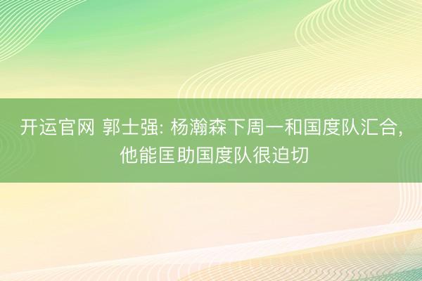 开运官网 郭士强: 杨瀚森下周一和国度队汇合, 他能匡助国度