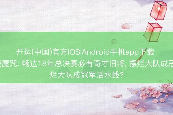 开运(中国)官方IOS|Android手机app下载 NBA最仙葩魔咒: 畅达18年总决赛必有奇才旧将， 摆烂大队成冠军活水线?