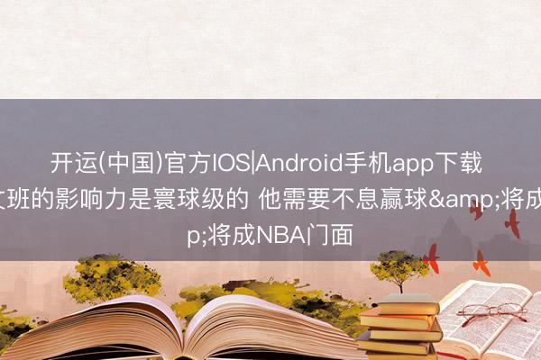 开运(中国)官方IOS|Android手机app下载 皮尔斯: 文班的影响力是寰球级的 他需要不息赢球&将成NBA门面