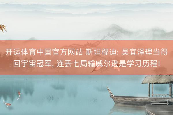 开运体育中国官方网站 斯坦穆迪: 吴宜泽理当得回宇宙冠军， 连丢七局输威尔逊是学习历程!