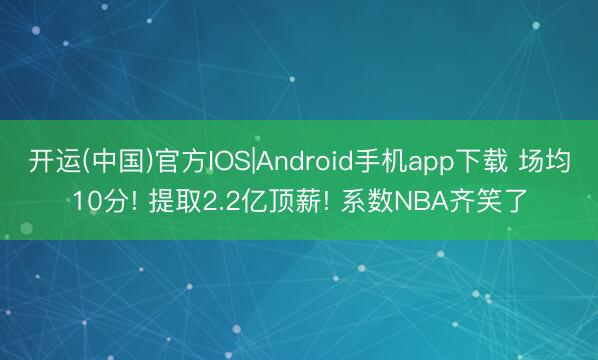 开运(中国)官方IOS|Android手机app下载 场均10分! 提取2.2亿顶薪! 系数NBA齐笑了