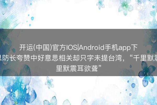 开运(中国)官方IOS|Android手机app下载 好意思防长夸赞中好意思相关却只字未提台湾，“千里默震耳欲聋”