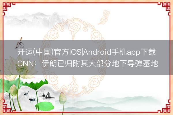 开运(中国)官方IOS|Android手机app下载 CNN：伊朗已归附其大部分地下导弹基地