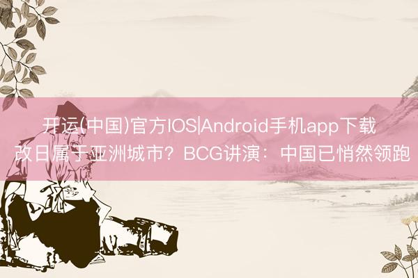 开运(中国)官方IOS|Android手机app下载 改日属于亚洲城市？BCG讲演：中国已悄然领跑