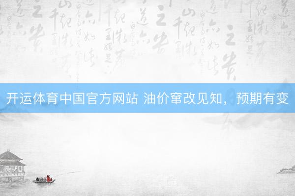 开运体育中国官方网站 油价窜改见知，预期有变