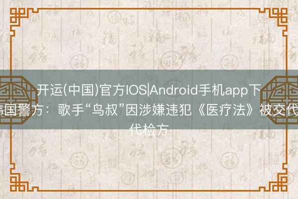 开运(中国)官方IOS|Android手机app下载 韩国警方：歌手“鸟叔”因涉嫌违犯《医疗法》被交代检方