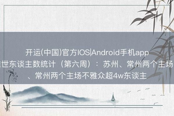开运(中国)官方IOS|Android手机app下载 苏超现场不雅世东谈主数统计（第六周）：苏州、常州两个主场不雅众超4w东谈主