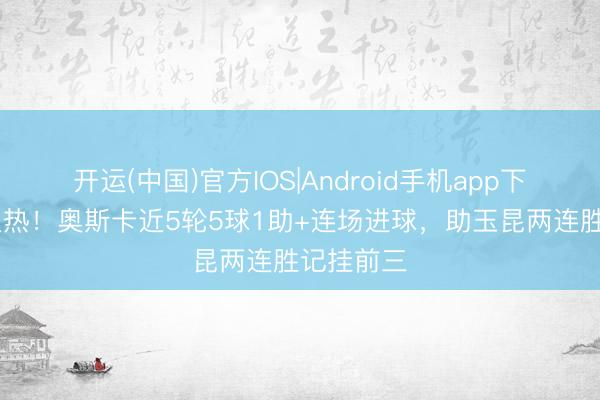 开运(中国)官方IOS|Android手机app下载 现象火热！奥斯卡近5轮5球1助+连场进球，助玉昆两连胜记挂前三