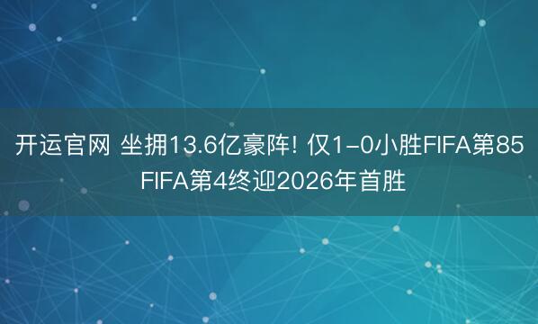 开运官网 坐拥13.6亿豪阵! 仅1-0小胜FIFA第85 FIFA第4终迎2026年首胜