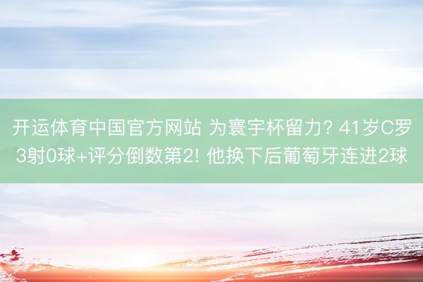 开运体育中国官方网站 为寰宇杯留力? 41岁C罗3射0球+评分倒数第2! 他换下后葡萄牙连进2球