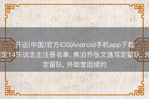 开运(中国)官方IOS|Android手机app下载 广东男篮敲定14东说念主注册名单， 焦泊乔张文逸笃定留队， 外助奎因续约