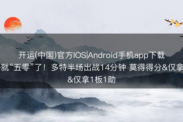 开运(中国)官方IOS|Android手机app下载 差少许就“五零”了！多特半场出战14分钟 莫得得分&仅拿1板1助