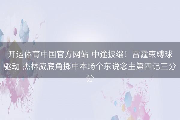 开运体育中国官方网站 中途披缁！雷霆束缚球驱动 杰林威底角掷中本场个东说念主第四记三分