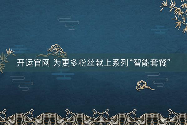 开运官网 为更多粉丝献上系列“智能套餐”