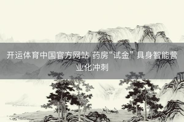 开运体育中国官方网站 药房“试金” 具身智能营业化冲刺