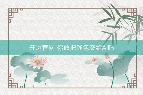 开运官网 你敢把钱包交给AI吗