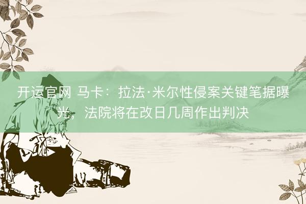 开运官网 马卡：拉法·米尔性侵案关键笔据曝光，法院将在改日几周作出判决