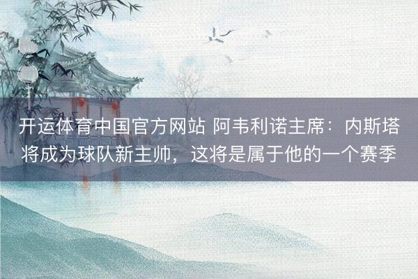开运体育中国官方网站 阿韦利诺主席：内斯塔将成为球队新主帅，这将是属于他的一个赛季