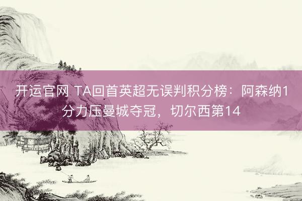 开运官网 TA回首英超无误判积分榜：阿森纳1分力压曼城夺冠，切尔西第14