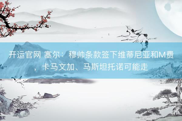 开运官网 塞尔：穆帅条款签下维蒂尼亚和M费，卡马文加、马斯坦托诺可能走
