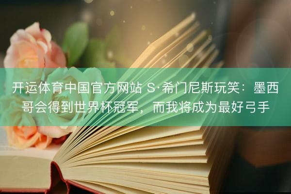 开运体育中国官方网站 S·希门尼斯玩笑：墨西哥会得到世界杯冠军，而我将成为最好弓手