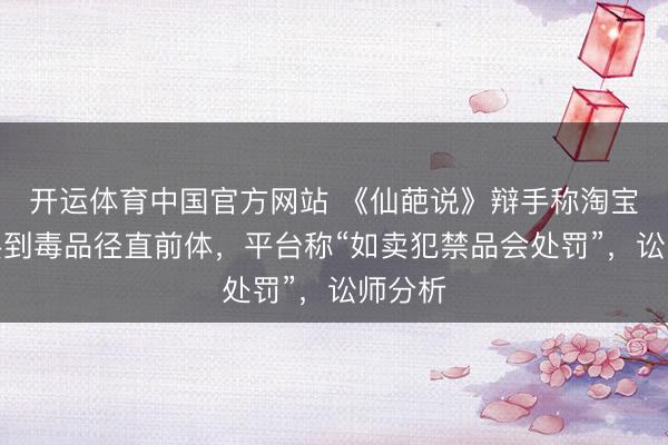 开运体育中国官方网站 《仙葩说》辩手称淘宝上能买到毒品径直前体，平台称“如卖犯禁品会处罚”，讼师分析