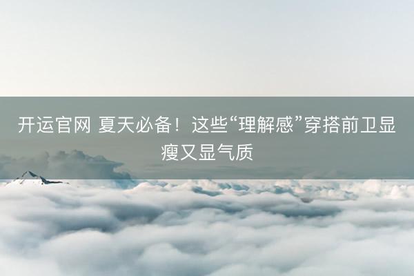 开运官网 夏天必备！这些“理解感”穿搭前卫显瘦又显气质