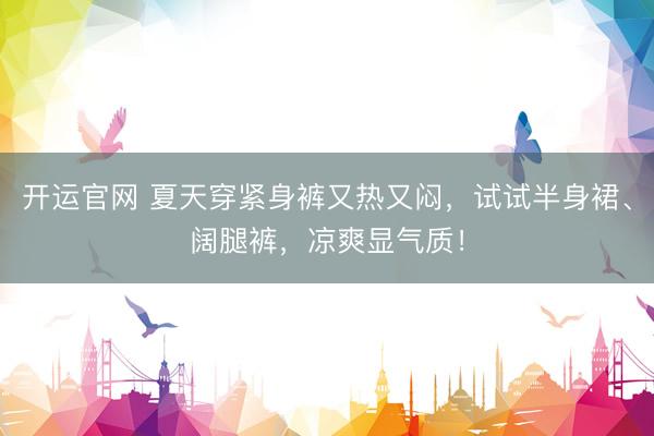 开运官网 夏天穿紧身裤又热又闷，试试半身裙、阔腿裤，凉爽显气质！