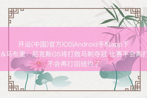 开运(中国)官方IOS|Android手机app下载 林书豪&马布里：尼克斯G5将打败马刺夺冠 比赛不会再打回纽约了