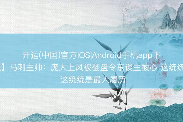 开运(中国)官方IOS|Android手机app下载 【完好版】马刺主帅：庞大上风被翻盘令东谈主酸心 这统统是最大履历
