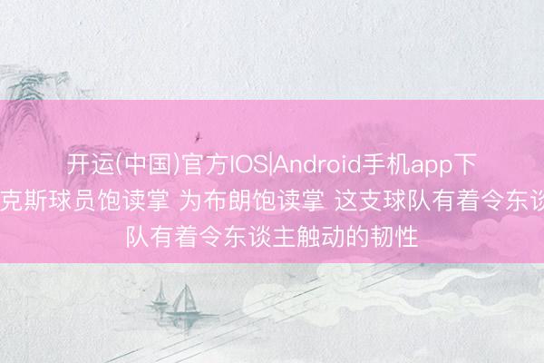 开运(中国)官方IOS|Android手机app下载 记者：为尼克斯球员饱读掌 为布朗饱读掌 这支球队有着令东谈主触动的韧性