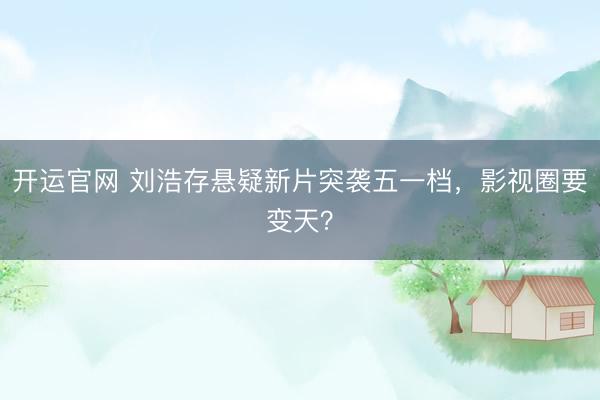 开运官网 刘浩存悬疑新片突袭五一档，影视圈要变天？