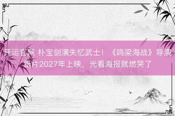 开运官网 朴宝剑演失忆武士！《鸣梁海战》导演新片2027年上映，光看海报就燃哭了