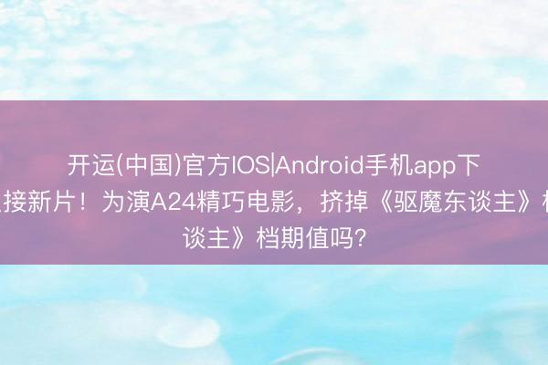 开运(中国)官方IOS|Android手机app下载 寡姐又接新片！为演A24精巧电影，挤掉《驱魔东谈主》档期值吗？