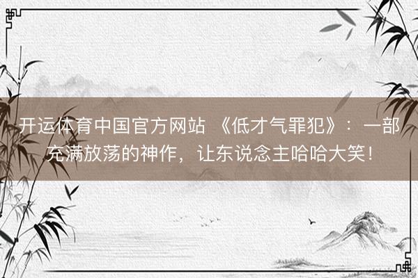 开运体育中国官方网站 《低才气罪犯》:一部充满放荡的神作,让东说念主哈哈大笑!