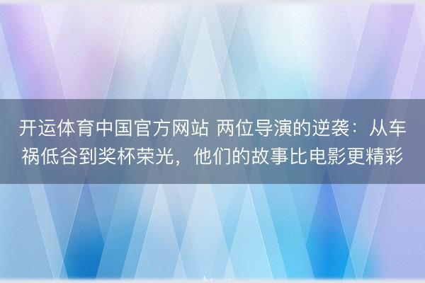 开运体育中国官方网站 两位导演的逆袭：从车祸低谷到奖杯荣光，他们的故事比电影更精彩