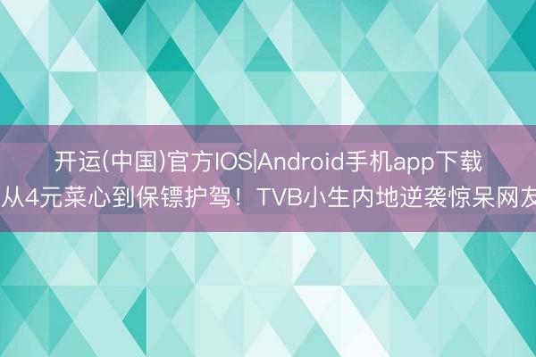 开运(中国)官方IOS|Android手机app下载 从4元菜心到保镖护驾！TVB小生内地逆袭惊呆网友