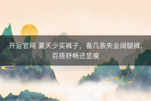 开运官网 夏天少买裤子，备几条失业阔腿裤，百搭舒畅还显瘦