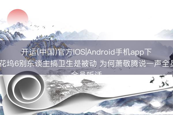 开运(中国)官方IOS|Android手机app下载 桃花坞6别东谈主搞卫生是被动 为何萧敬腾说一声全员听话