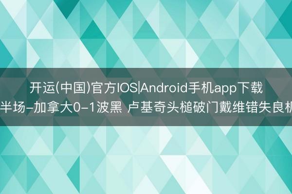 开运(中国)官方IOS|Android手机app下载 半场-加拿大0-1波黑 卢基奇头槌破门戴维错失良机
