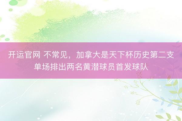 开运官网 不常见,加拿大是天下杯历史第二支单场排出两名黄潜球员首发球队