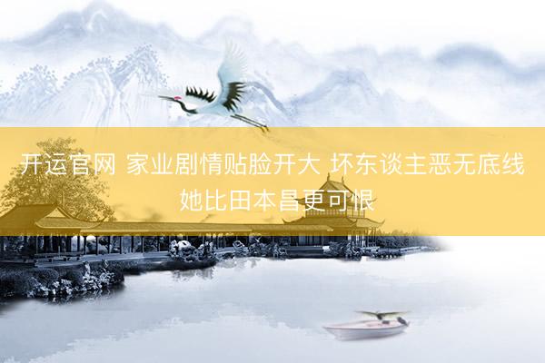 开运官网 家业剧情贴脸开大 坏东谈主恶无底线 她比田本昌更可恨