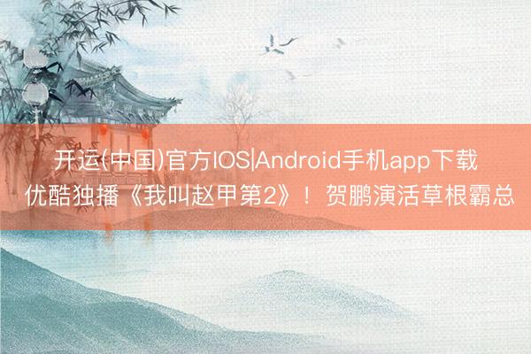 开运(中国)官方IOS|Android手机app下载 优酷独播《我叫赵甲第2》！贺鹏演活草根霸总
