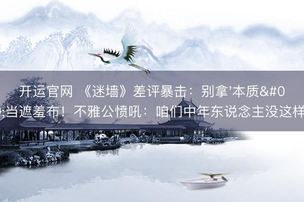 开运官网 《迷墙》差评暴击：别拿'本质'当遮羞布！不雅公愤吼：咱们中年东说念主没这样惨