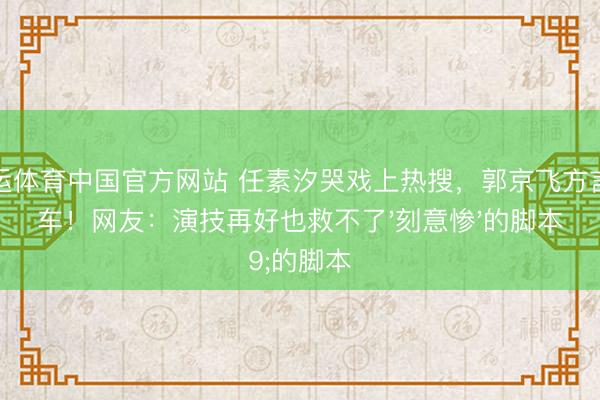 开运体育中国官方网站 任素汐哭戏上热搜，郭京飞方言翻车！网友：演技再好也救不了'刻意惨'的脚本